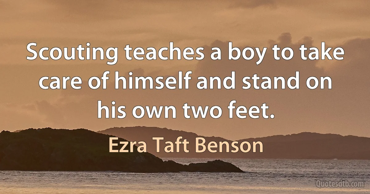 Scouting teaches a boy to take care of himself and stand on his own two feet. (Ezra Taft Benson)