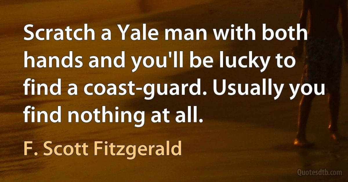 Scratch a Yale man with both hands and you'll be lucky to find a coast-guard. Usually you find nothing at all. (F. Scott Fitzgerald)