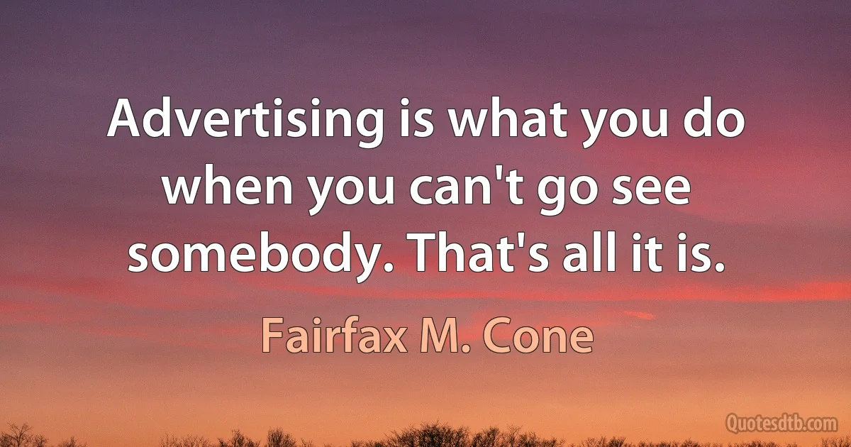 Advertising is what you do when you can't go see somebody. That's all it is. (Fairfax M. Cone)