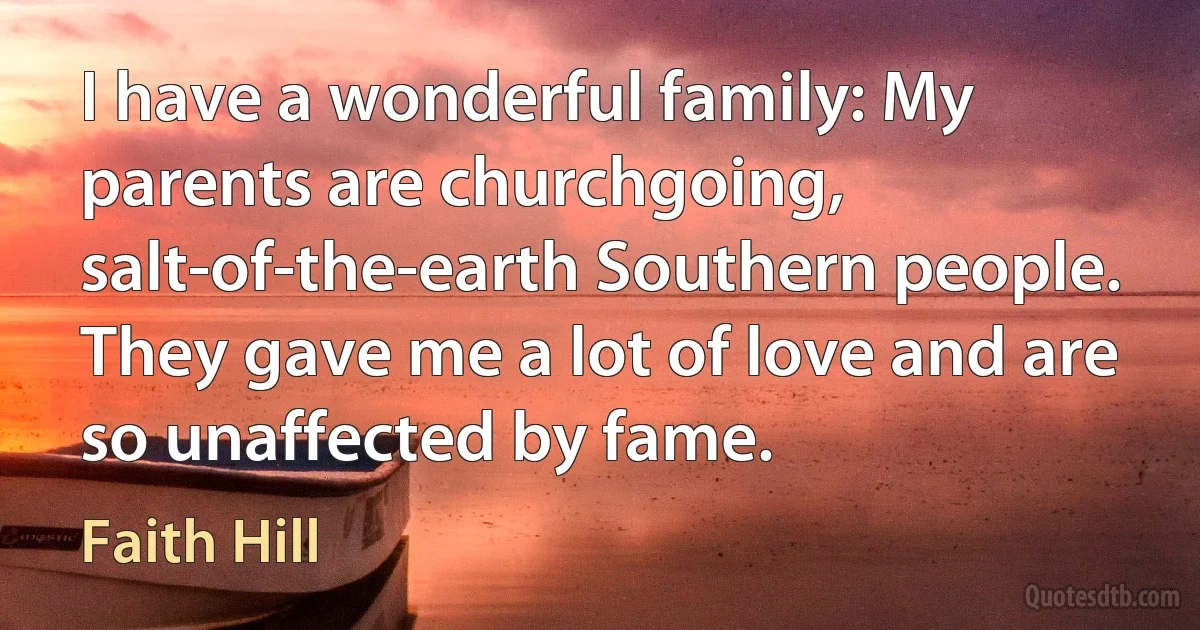 I have a wonderful family: My parents are churchgoing, salt-of-the-earth Southern people. They gave me a lot of love and are so unaffected by fame. (Faith Hill)