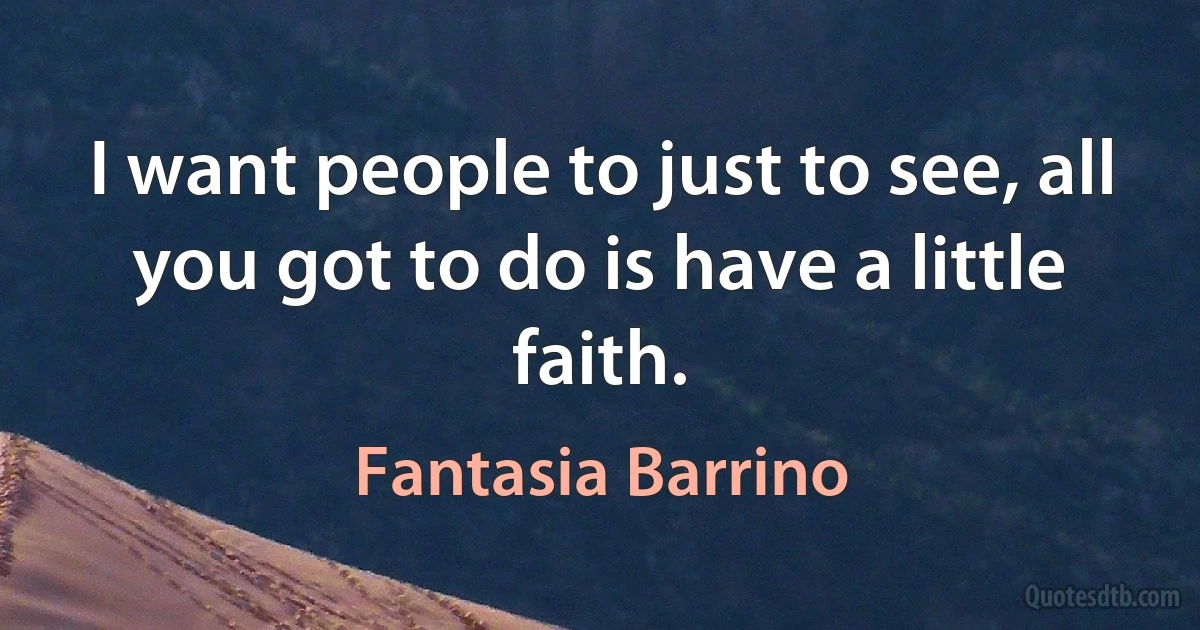 I want people to just to see, all you got to do is have a little faith. (Fantasia Barrino)