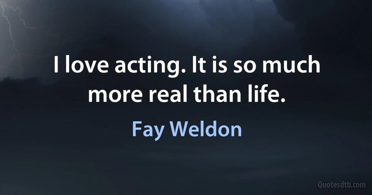 I love acting. It is so much more real than life. (Fay Weldon)