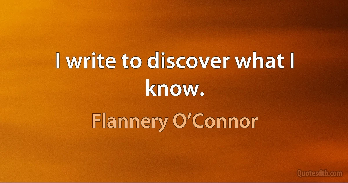 I write to discover what I know. (Flannery O’Connor)