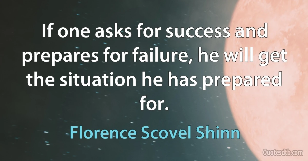 If one asks for success and prepares for failure, he will get the situation he has prepared for. (Florence Scovel Shinn)