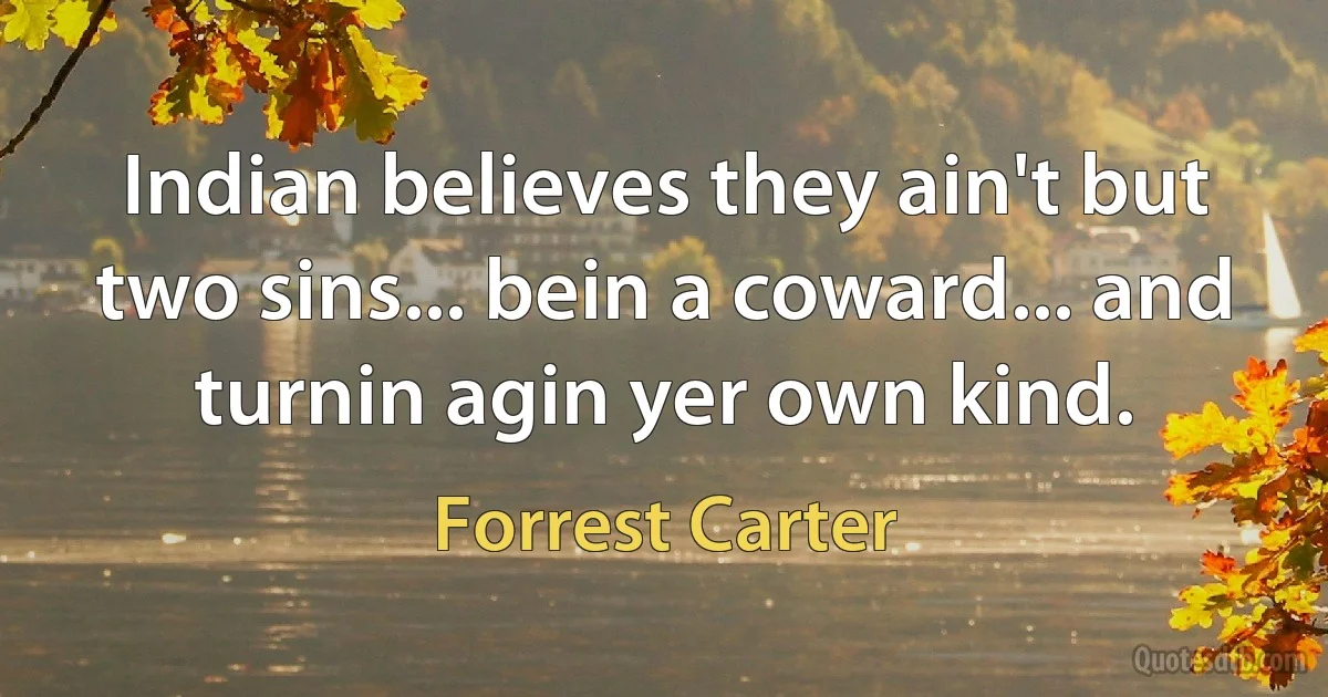 Indian believes they ain't but two sins... bein a coward... and turnin agin yer own kind. (Forrest Carter)