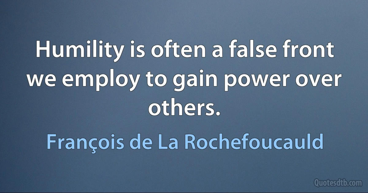 Humility is often a false front we employ to gain power over others. (François de La Rochefoucauld)