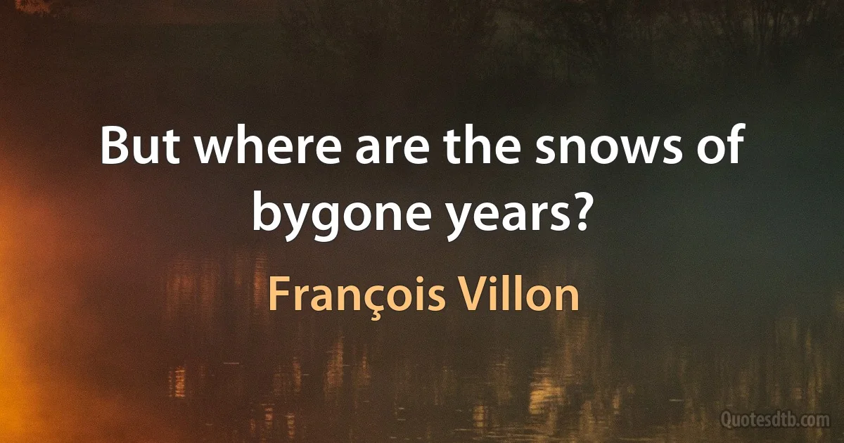 But where are the snows of bygone years? (François Villon)