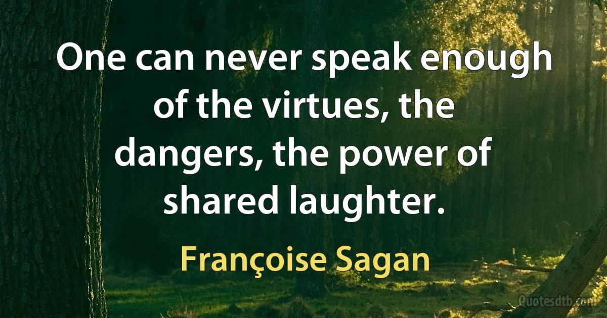 One can never speak enough of the virtues, the dangers, the power of shared laughter. (Françoise Sagan)