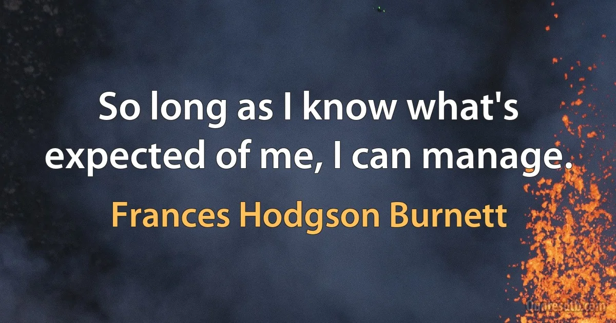 So long as I know what's expected of me, I can manage. (Frances Hodgson Burnett)