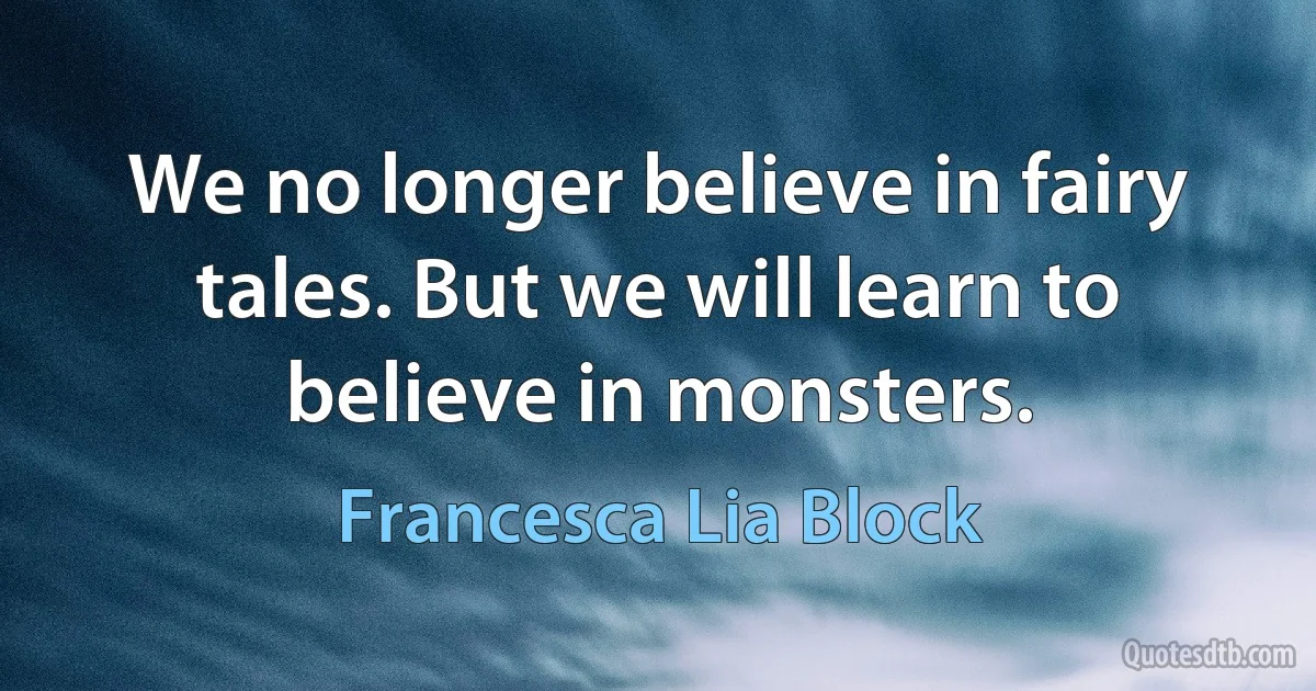 We no longer believe in fairy tales. But we will learn to believe in monsters. (Francesca Lia Block)