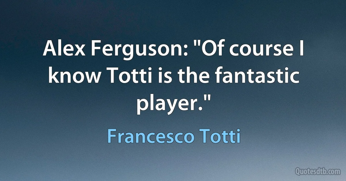 Alex Ferguson: "Of course I know Totti is the fantastic player." (Francesco Totti)