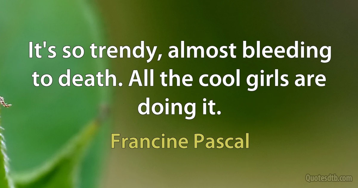 It's so trendy, almost bleeding to death. All the cool girls are doing it. (Francine Pascal)