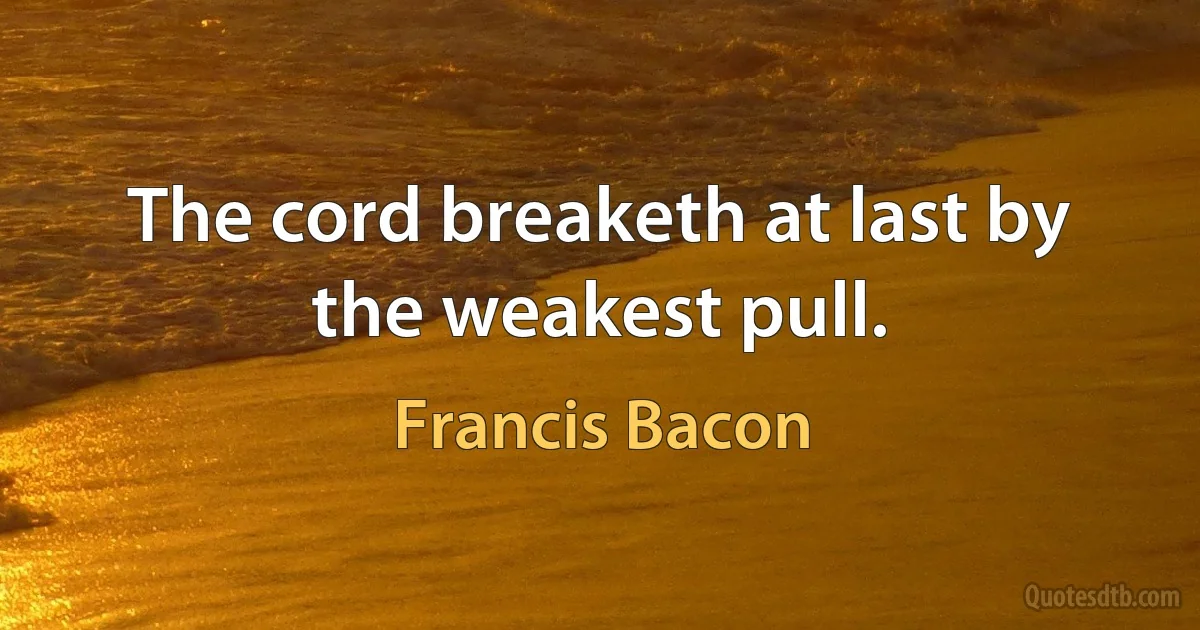 The cord breaketh at last by the weakest pull. (Francis Bacon)