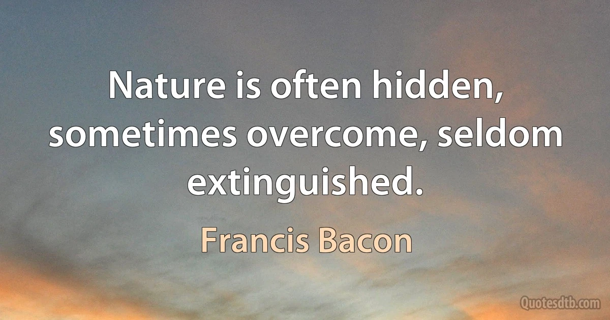 Nature is often hidden, sometimes overcome, seldom extinguished. (Francis Bacon)