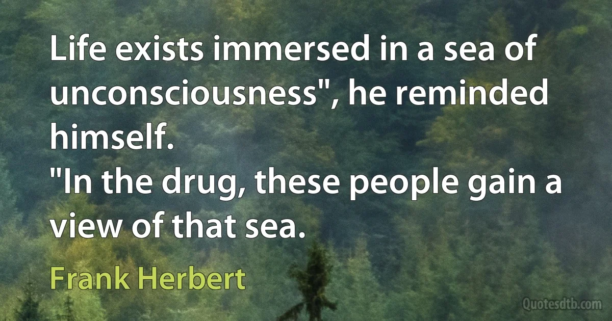 Life exists immersed in a sea of unconsciousness", he reminded himself.
"In the drug, these people gain a view of that sea. (Frank Herbert)