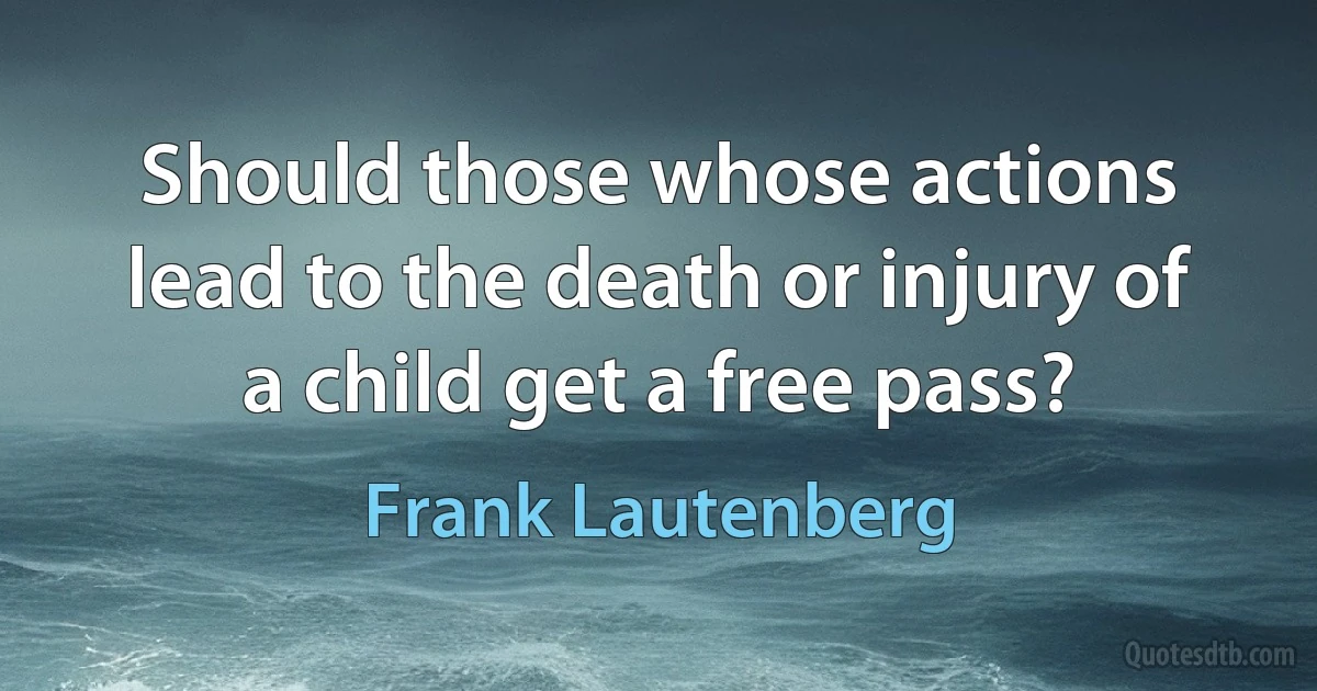 Should those whose actions lead to the death or injury of a child get a free pass? (Frank Lautenberg)