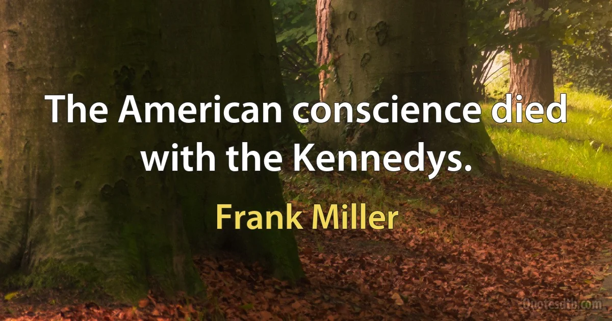 The American conscience died with the Kennedys. (Frank Miller)