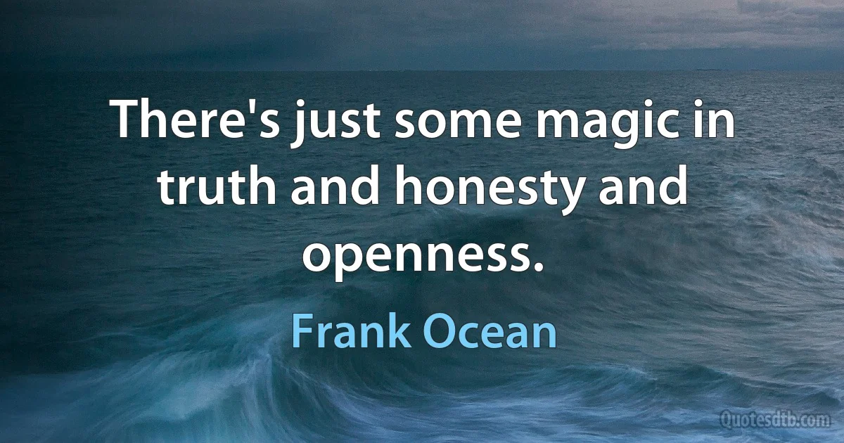 There's just some magic in truth and honesty and openness. (Frank Ocean)