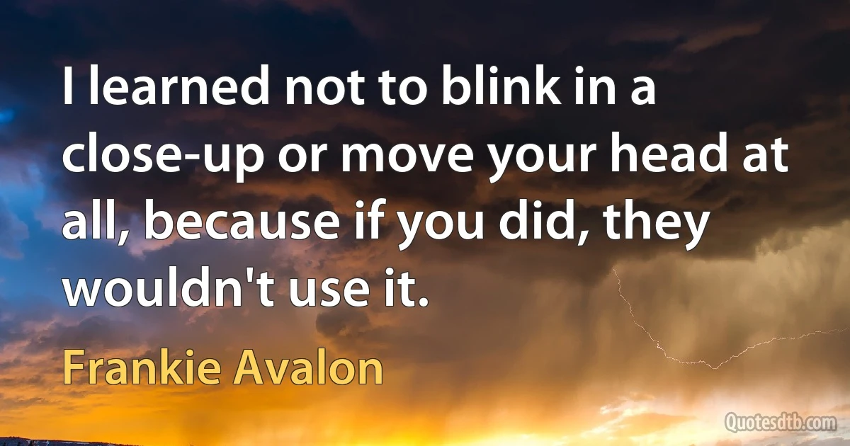 I learned not to blink in a close-up or move your head at all, because if you did, they wouldn't use it. (Frankie Avalon)