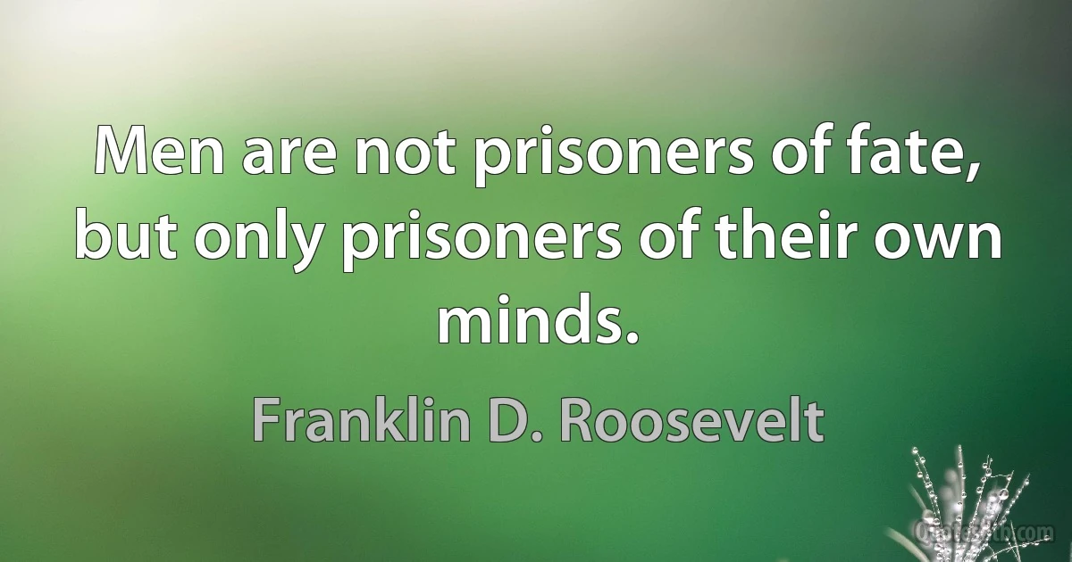 Men are not prisoners of fate, but only prisoners of their own minds. (Franklin D. Roosevelt)