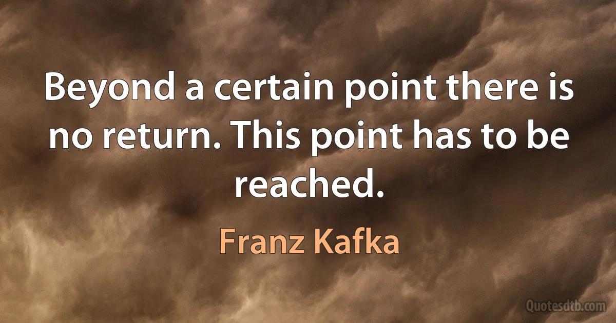 Beyond a certain point there is no return. This point has to be reached. (Franz Kafka)