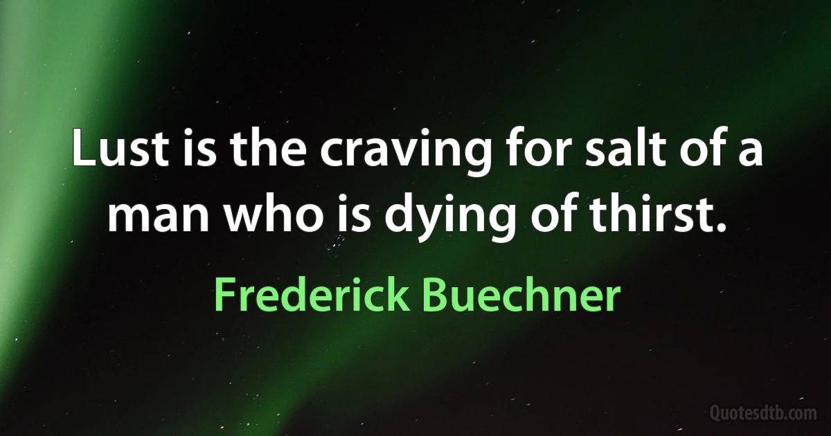 Lust is the craving for salt of a man who is dying of thirst. (Frederick Buechner)