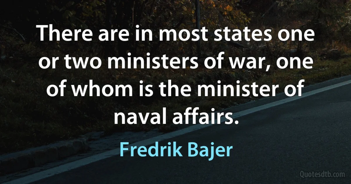 There are in most states one or two ministers of war, one of whom is the minister of naval affairs. (Fredrik Bajer)