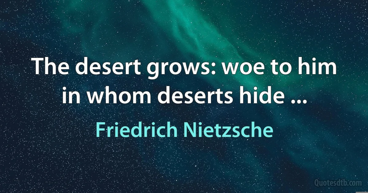 The desert grows: woe to him in whom deserts hide ... (Friedrich Nietzsche)