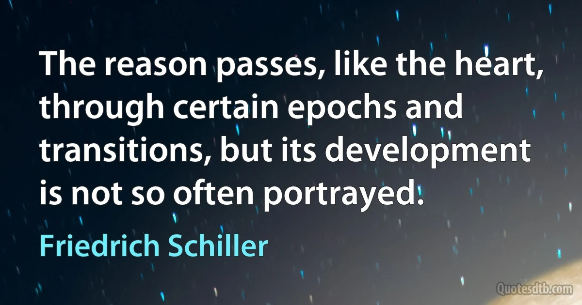 The reason passes, like the heart, through certain epochs and transitions, but its development is not so often portrayed. (Friedrich Schiller)