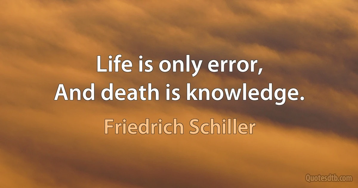 Life is only error,
And death is knowledge. (Friedrich Schiller)