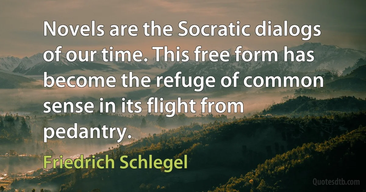 Novels are the Socratic dialogs of our time. This free form has become the refuge of common sense in its flight from pedantry. (Friedrich Schlegel)