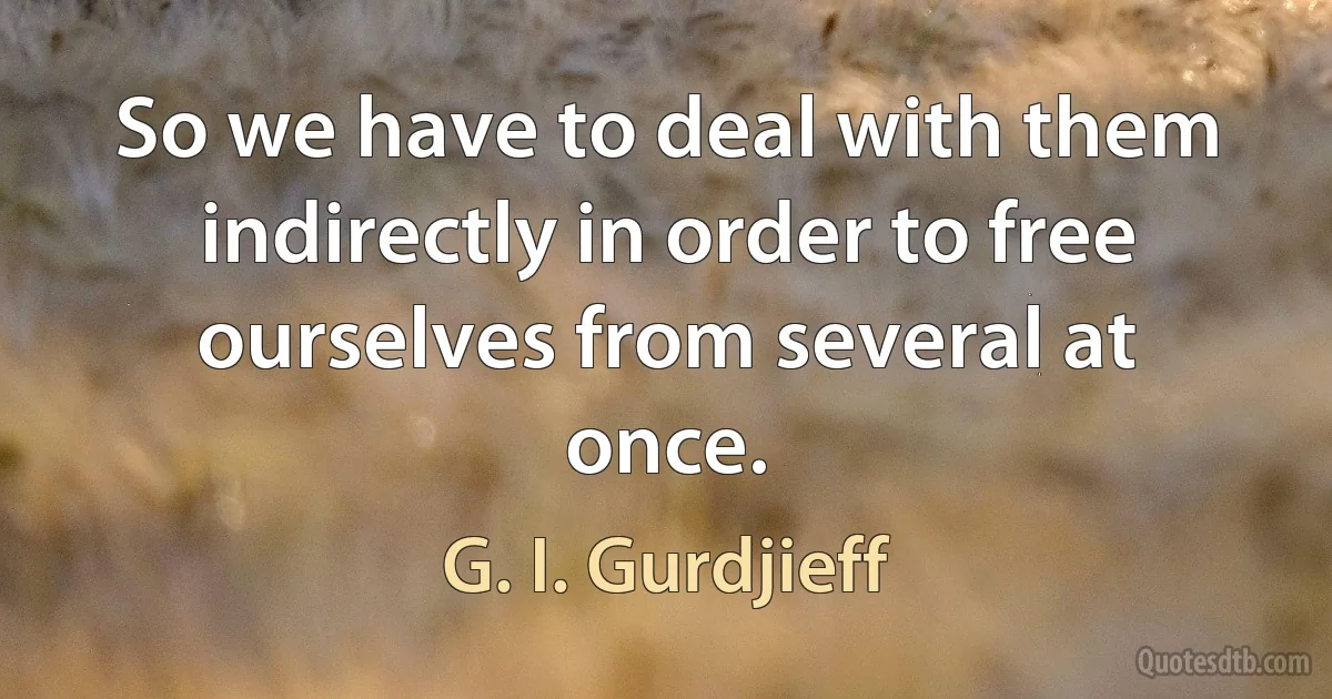 So we have to deal with them indirectly in order to free ourselves from several at once. (G. I. Gurdjieff)