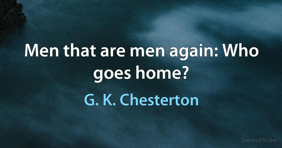 Men that are men again: Who goes home? (G. K. Chesterton)