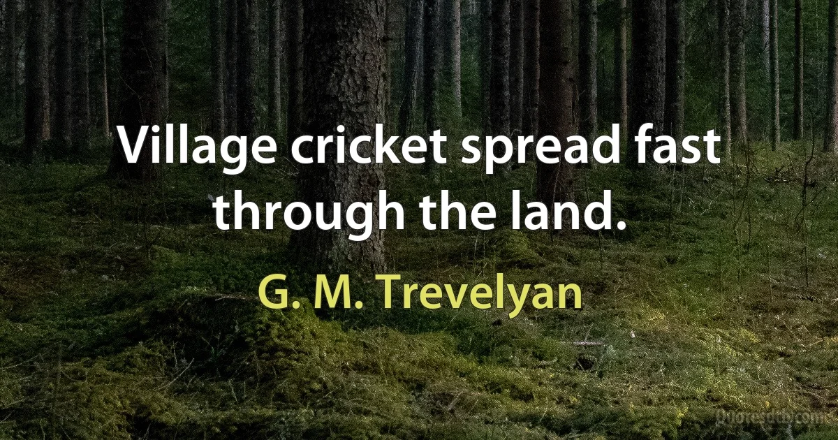 Village cricket spread fast through the land. (G. M. Trevelyan)