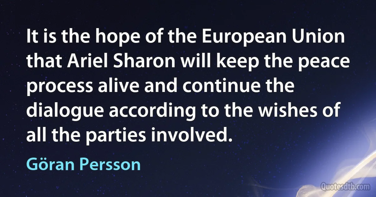 It is the hope of the European Union that Ariel Sharon will keep the peace process alive and continue the dialogue according to the wishes of all the parties involved. (Göran Persson)