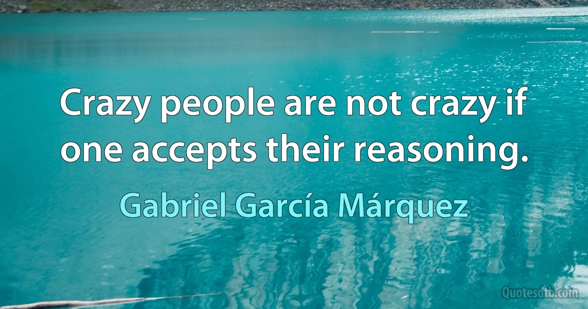 Crazy people are not crazy if one accepts their reasoning. (Gabriel García Márquez)