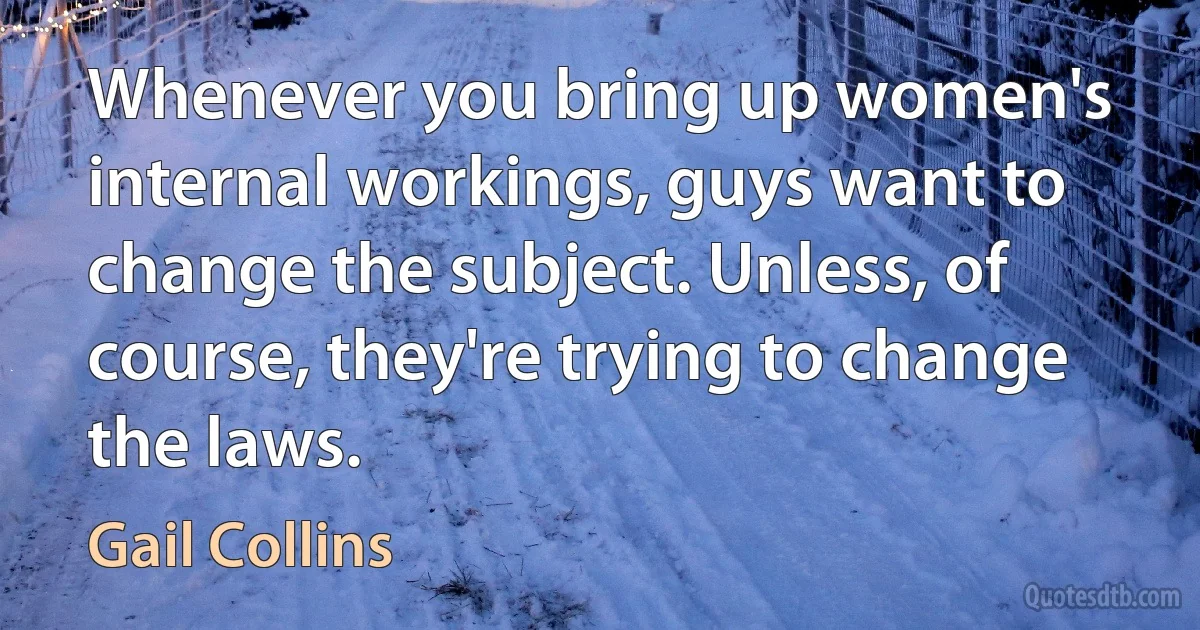 Whenever you bring up women's internal workings, guys want to change the subject. Unless, of course, they're trying to change the laws. (Gail Collins)