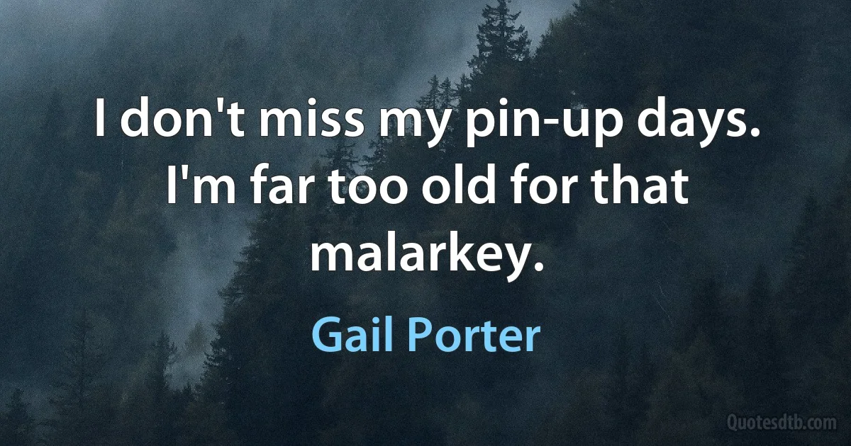 I don't miss my pin-up days. I'm far too old for that malarkey. (Gail Porter)