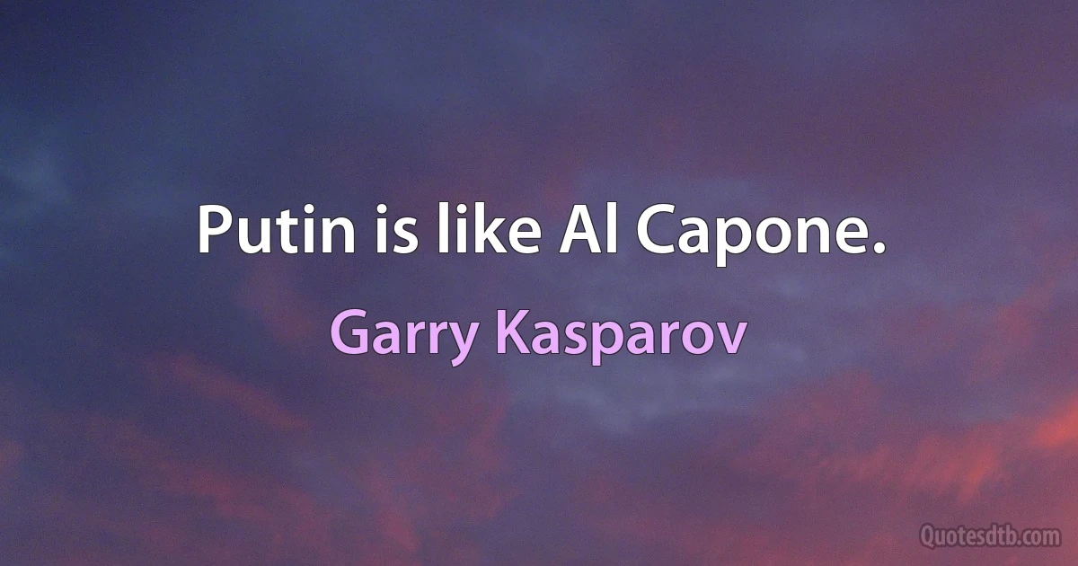 Putin is like Al Capone. (Garry Kasparov)