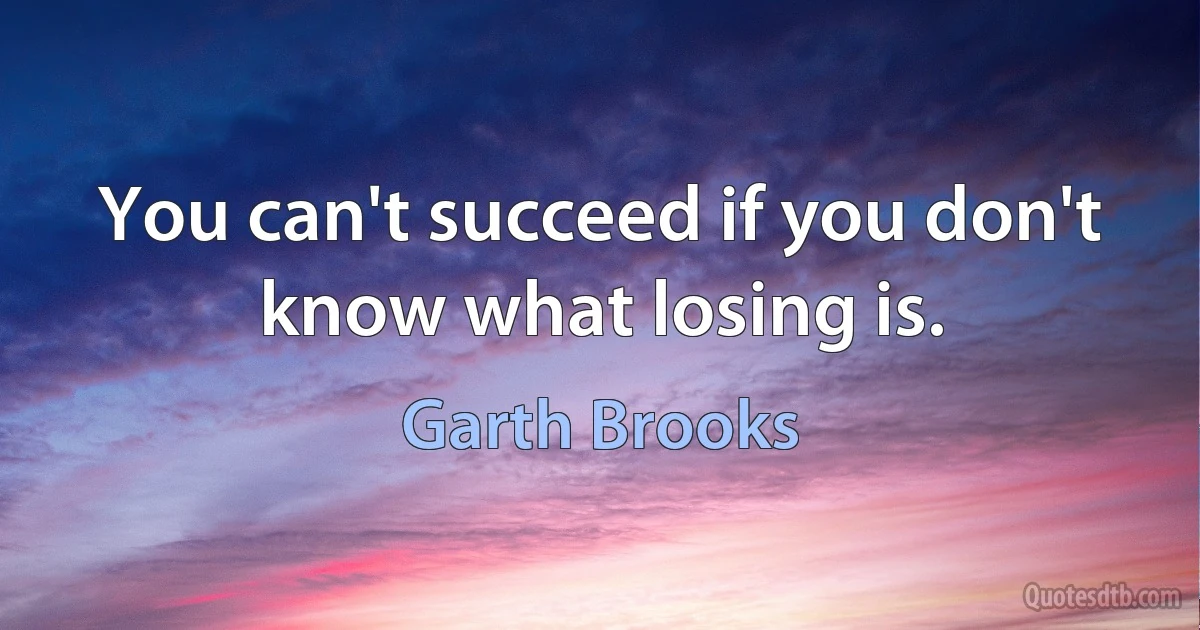 You can't succeed if you don't know what losing is. (Garth Brooks)