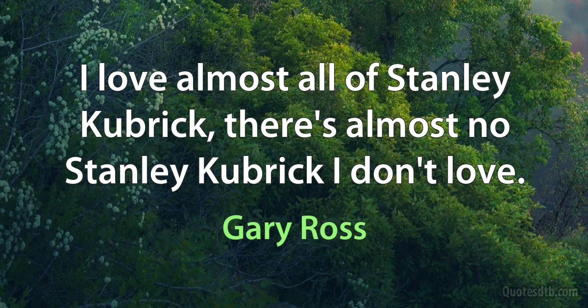 I love almost all of Stanley Kubrick, there's almost no Stanley Kubrick I don't love. (Gary Ross)