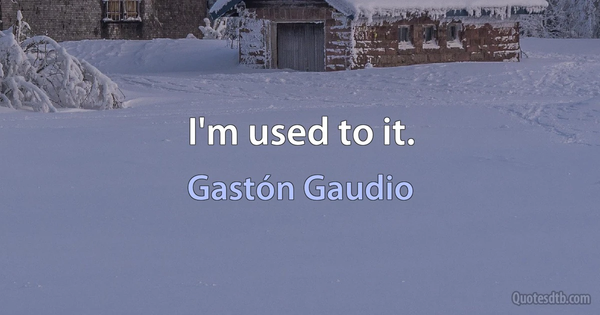 I'm used to it. (Gastón Gaudio)