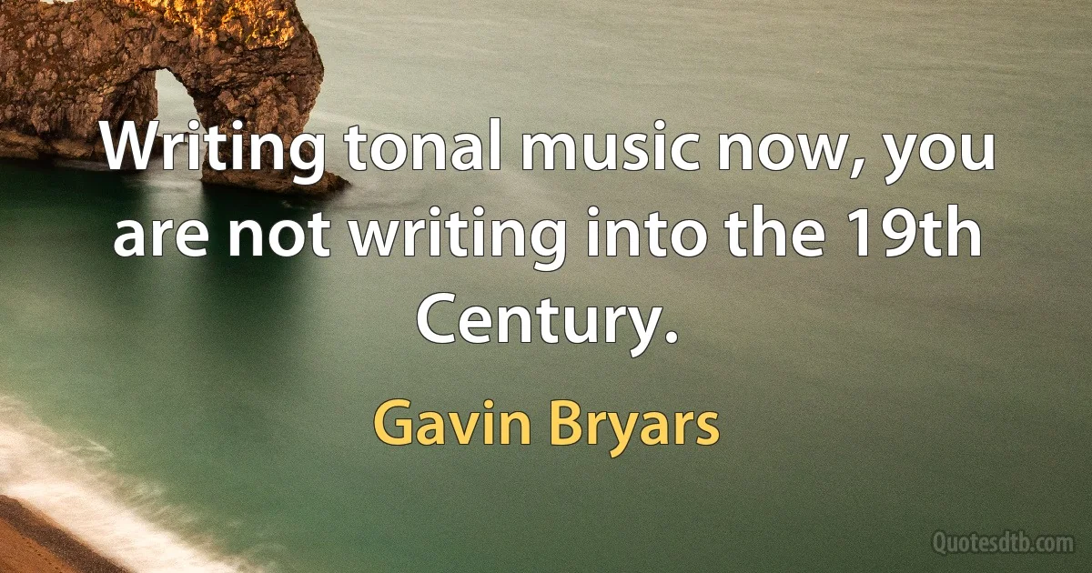 Writing tonal music now, you are not writing into the 19th Century. (Gavin Bryars)