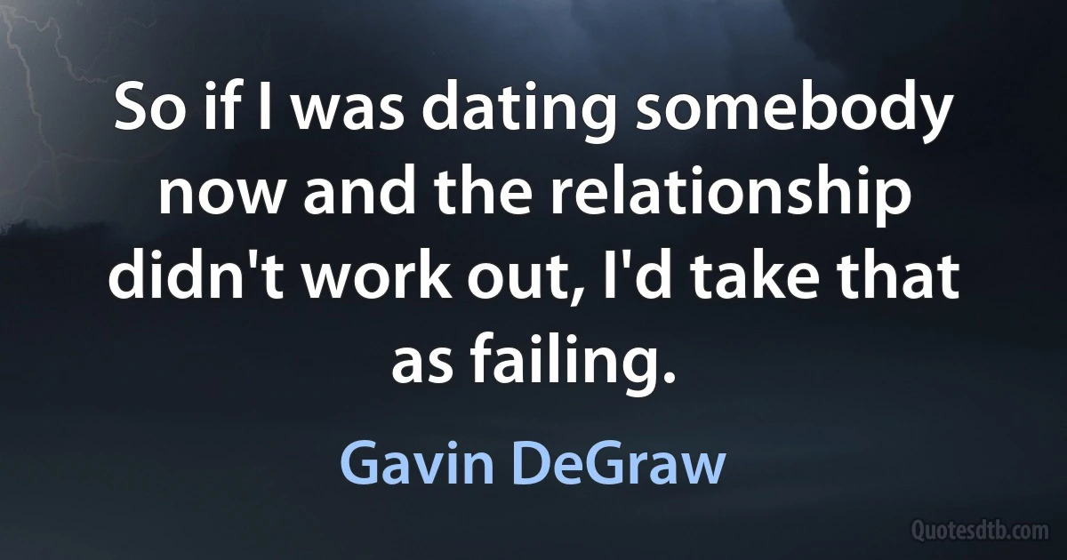 So if I was dating somebody now and the relationship didn't work out, I'd take that as failing. (Gavin DeGraw)