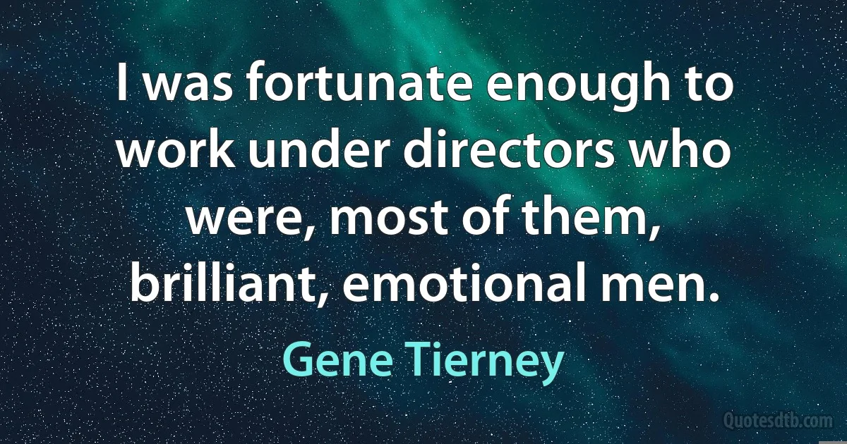 I was fortunate enough to work under directors who were, most of them, brilliant, emotional men. (Gene Tierney)