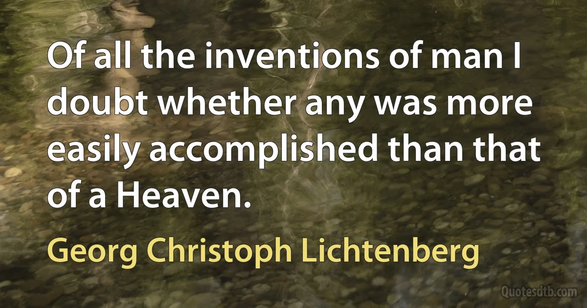 Of all the inventions of man I doubt whether any was more easily accomplished than that of a Heaven. (Georg Christoph Lichtenberg)