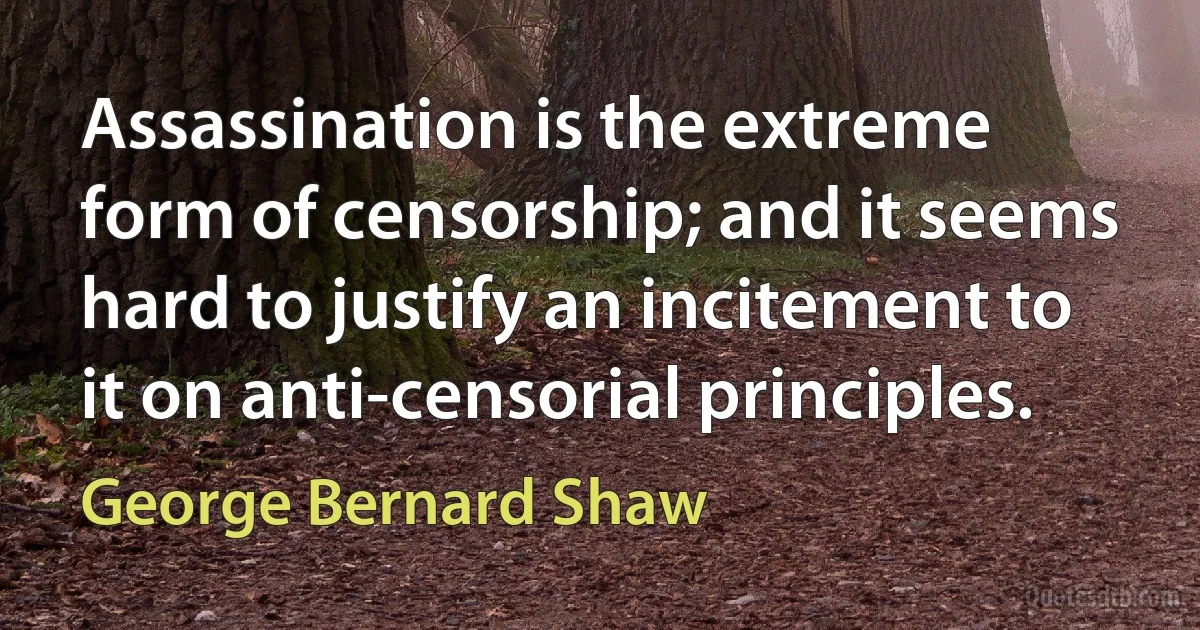 Assassination is the extreme form of censorship; and it seems hard to justify an incitement to it on anti-censorial principles. (George Bernard Shaw)