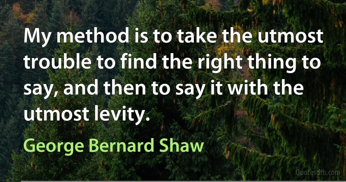 My method is to take the utmost trouble to find the right thing to say, and then to say it with the utmost levity. (George Bernard Shaw)