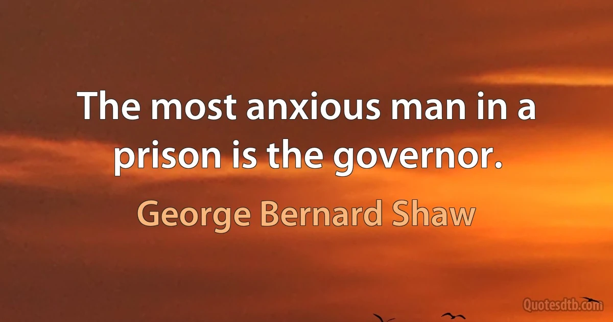 The most anxious man in a prison is the governor. (George Bernard Shaw)