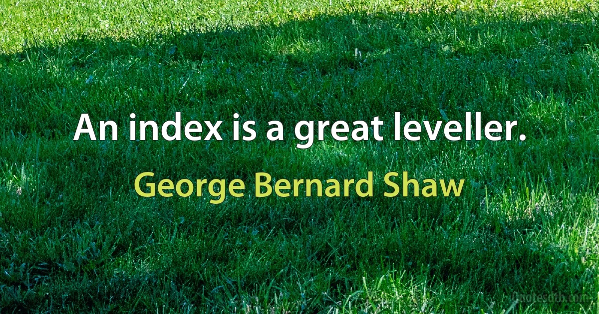 An index is a great leveller. (George Bernard Shaw)